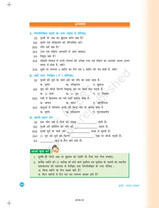 22
i`Foh % gekjk vkokl
vH;kl
1. fuEufyf[kr iz'uksa osQ mÙkj la{ksi esa nhft,A
(i) i`Foh osQ v{k dk >qdko dks.k D;k gS
(ii) ?kw.kZu ,oa ifjØe.k dks ifjHkkf"kr djsaA
(iii) yhi o"kZ D;k gS
(iv) mÙkj ,oa nf{k.k v;ukarksa esa varj crkb,A
(v) fo"kqo D;k gS
(vi) nf{k.kh xksykèkZ esa mÙkjh xksykèkZ dh vis{kk mÙkj ,oa nf{k.k dk v;ukar vyx&vyx
le; esa gksrk gS] D;ksa
(vi) /zqoksa ij yxHkx 6 eghus dk fnu ,oa 6 eghus dh jkr gksrh gS] D;ksa
2. lgh mÙkj fpfÉr (ü
ü
ü
ü
ü) dhft,A
(i) i`Foh dh lw;Z osQ pkjksa vksj dh xfr dks dgk tkrk gS&
d- ?kw.kZu [k- ifjØe.k x- >qdko
(ii) lw;Z dh lh/h fdj.ksa fo"kqor~ o`Ùk ij fdl fnu iM+rh gSa&
d- 21 ekpZ [k- 21 twu x- 22 fnlacj
(iii) xehZ esa fØlel dk ioZ dgk¡ euk;k tkrk gS&
d- tkiku [k- Hkkjr x- vkWLVsªfy;k
(iv) ½rqvksa esa ifjorZu i`Foh dh fdl xfr osQ dkj.k gksrk gS
d- ?kw.kZu [k- ifjØe.k x- xq#Rokd"kZ.k
3. [kkyh LFkku HkjsaA
(i) ,d yhi o"kZ esa fnuksa dh la[;k _______________ gksrh gSA
(ii) i`Foh dh izfrfnu dh xfr dks _______________ dgrs gSaA
(iii) i`Foh lw;Z osQ pkjksa vksj _______________ d{kk esa ?kwerh gSA
(iv) 21 twu dks lw;Z dh fdj.ksa _______________ js[kk ij lh/h iM+rh gSaA
(v) _________ ½rq esa fnu NksVs gksrs gSaA
1. i`Foh osQ vius v{k ij >qdko dks n'kkZus osQ fy, ,d fp=k cukb,A
2. izR;sd eghus dh 21 rkjh[k dks gksus okys lw;ksZn; ,oa lw;kZLr osQ le;ksa dks LFkkuh;
lekpkji=k dh lgk;rk ls fyf[k, rFkk fuEufyf[kr osQ mÙkj nhft, %
v- fdl eghus osQ fnu lcls NksVs gSa
c- fdu eghuksa esa fnu ,oa jkr yxHkx cjkcj gksrs gSa
2018-19
 