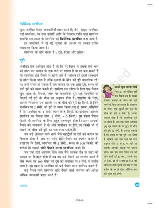 25
ekufp=k
vkvks oqQN djosQ lh[ksa
fp=k 4-1 dks nsf[k, ogk¡
,d iSekuk cuk gSA bldk
mi;ksx LFkkuksa osQ chp dh nwjh
ekius esa fd;k tk ldrk gSA mnkgj.k
osQ fy,] ,d oqQvk¡ ,oa o`{k osQ
chp dh nwjh 5 lseh- gSA bldk
eryc gksrk gS fd okLrfod nwjh
50 ehVj gSA vc ,d iksLV vkWfiQl
(A) ,oa djhe osQ ?kj (E) osQ chp
dh nwjh 12 lseh- gSA bldk eryc
gS fd LFky ij ;g nwjh 120 ehVj
gS] ysfdu vki ,d Ik{kh dh rjg
mM+dj lhèks E ls A ij ugha tk
ldrsA vkidks lM+d ij pyuk
gksxkA vc ge yksx iSny r; dh
tkus okyh nwjh E ls C, mlosQ ckn
C ls M, M ls B rFkk B ls A dks
ekirs gSaA lHkh nwfj;ksa dks tksM+ nsaA ;g
djhe osQ ?kj ls iksLV vkWfiQl rd
dh oqQy nwjh gksxhA
fFkeSfVd ekufp=k
oqQN ekufp=k fo'ks"k tkudkfj;k¡ iznku djrs gSa_ tSls& lM+d ekufp=k]
o"kkZ ekufp=k] ou rFkk m|ksxksa vkfn osQ forj.k n'kkZus okys ekufp=k
bR;kfnA bl izdkj osQ ekufp=k dks fFkeSfVd ekufp=k dgk tkrk gSA
bu ekufp=kksa esa nh xbZ lwpuk osQ vkèkkj ij mudk mfpr
ukedj.k fd;k tkrk gSA
ekufp=k osQ rhu ?kVd gSa % nwjh] fn'kk vkSj izrhdA
nwjh
ekufp=k ,d vkjs[k.k gksrk gS tks fd iwjs fo'o ;k mlosQ ,d Hkkx
dks NksVk dj dkxt osQ ,d iUus ij n'kkZrk gS ;k ;g dg ldrs gSa
fd ekufp=k NksVs iSekus ij [khaps tkrs gSaA ysfdu bls bruh lkoèkkuh
ls NksVk fd;k tkrk gS rkfd LFkkuksa osQ chp dh nwjh okLrfod jgsA
;g rHkh laHko gks ldrk gS tc dkxt ij ,d NksVh nwjh] LFky dh
cM+h nwjh dks O;Dr djrh gksA blfy, bl mís'; osQ fy, ,d iSekuk
pquk tkrk gSA iSekuk] LFky ij okLrfod nwjh rFkk ekufp=k ij
fn[kkbZ xbZ nwjh osQ chp dk vuqikr gksrk gSA mnkgj.k osQ fy,]
vkiosQ fo|ky; ,oa vkiosQ ?kj osQ chp dh nwjh 10 fdeh- gS ftls
ekufp=k ij 2 lseh- dh nwjh ls O;Dr fd;k x;k gS] bldk vfHkizk;
gS fd ekufp=k dk 1 lseh- LFky osQ 5 fdeh- dks n'kkZ,xkA vkiosQ
js[kkfp=k dk iSekuk gksxk] 1 lseh- = 5 fdeh-A bl izdkj iSekuk
fdlh Hkh ekufp=k osQ fy, cgqr egÙoiw.kZ gksrk gSA vxj vkidks
iSekus dh tkudkjh gS rks vki ekufp=k ij fn, x, fdlh Hkh nks
LFkkuksa osQ chp dh nwjh dk irk yxk ldrs gSaA
tc cM+s {ks=kiQy okys Hkkxksa tSls egk}hiksa ;k ns'kksa dks dkxt ij
fn[kkuk gksrk gS] rc ge yksx NksVs iSekus dk mi;ksx djrs gSaA
mnkgj.k osQ fy,] ekufp=k ij 5 lseh-] LFky osQ 500 fdeh- dks
n'kkZrk gSA bldks NksVs iSekus okyk ekufp=k dgrs gSaA
tc ,d NksVs {ks=kiQy okys Hkkx tSls vkiosQ xk¡o ;k 'kgj dks
dkxt ij fn[kkuk gksrk gS rc ge cM+s iSekus dk mi;ksx djrs gSa
tSls LFky ij 500 ehVj dh nwjh dks ekufp=k ij 5 lseh- ls n'kkZ;k
tkrk gSA bl izdkj osQ ekufp=k dks cM+s iSekus okyk ekufp=k dgrs gSaA
cM+s iSekus okys ekufp=k NksVs iSekus okys ekufp=k dh vis{kk
vf/d tkudkjh iznku djrs gSaA
2018-19
 