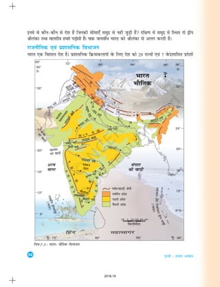 52
i`Foh % gekjk vkokl
buesa ls dkSu&dkSu ls ns'k gSa ftudh lhek,¡ leqnz ls ugha tqM+h gSa nf{k.k esa leqnz esa fLFkr nks }hi
Jhyadk rFkk ekynho gekjs iM+kslh gSaA ikd tylaf/ Hkkjr dks Jhyadk ls vyx djrh gSA
jktuhfrd ,oa iz'kklfud foHkktu
Hkkjr ,d fo'kky ns'k gSA iz'kklfud fØ;kdykiksa osQ fy, ns'k dks 29 jkT;ksa ,oa 7 osQanz'kkflr izns'kksa
fp=k 7.3 : Hkkjr% HkkSfrd foHkktu
2018-19
 