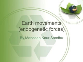 Earth movements
(endogenetic forces)
By Mandeep Kaur Sandhu
 