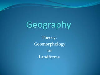 Theory:
Geomorphology
      or
  Landforms
 