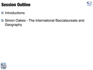 Session Outline
 Introductions

 Simon Oakes - The International Baccalaureate and
 Geography
 