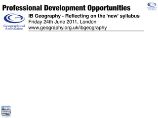 Professional Development Opportunities
       IB Geography - Reﬂecting on the 'new' syllabus
       Friday 24th June 2011, London
       www.geography.org.uk/ibgeography
 