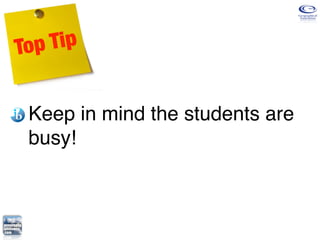 Top Tip


 Keep in mind the students are
 busy!
 