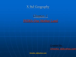 X Std Geography
Chapter- 1
INDIA-Our Mother Land
Created By:
Umesha_dj@yahoo.com
Umesha_dj@yahoo.com
 