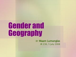 Gender and Geography BY   Maam Lumanglas IR 236, 5 July 2008 