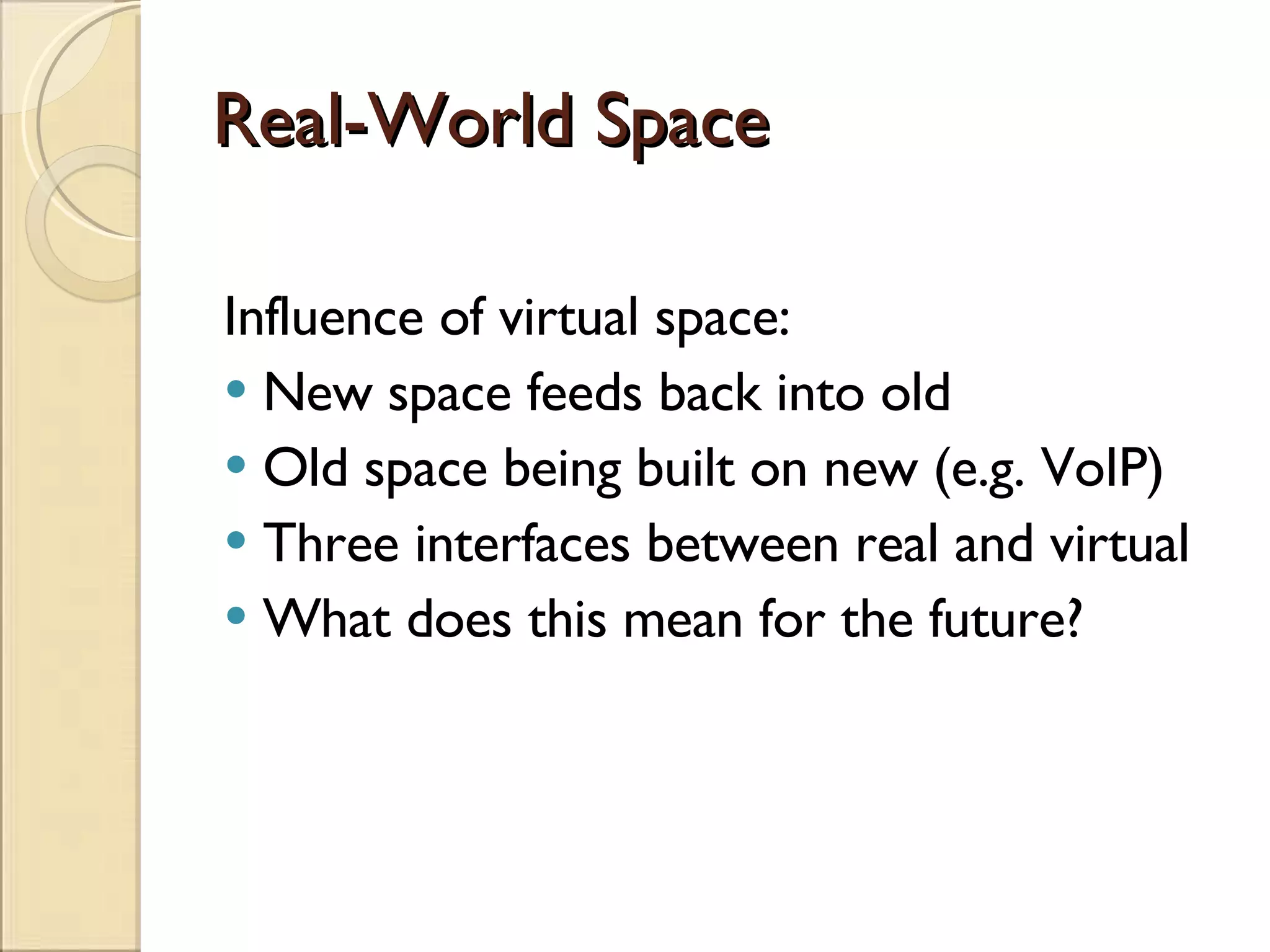 Real-World Space Influence of virtual space: New space feeds back into old Old space being built on new (e.g. VoIP) Three interfaces between real and virtual What does this mean for the future? 