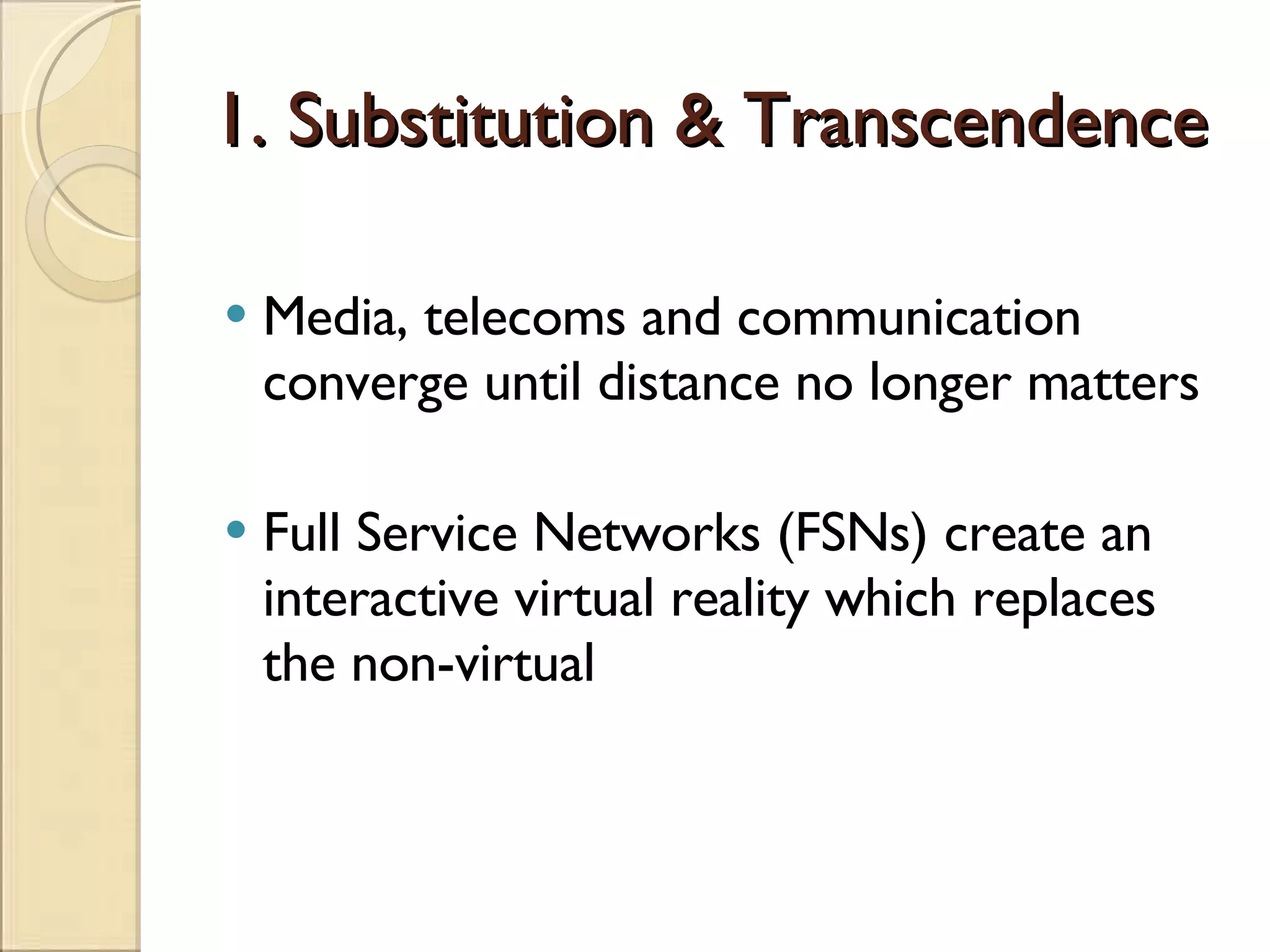 1. Substitution & Transcendence Media, telecoms and communication converge until distance no longer matters Full Service Networks (FSNs) create an interactive virtual reality which replaces the non-virtual 
