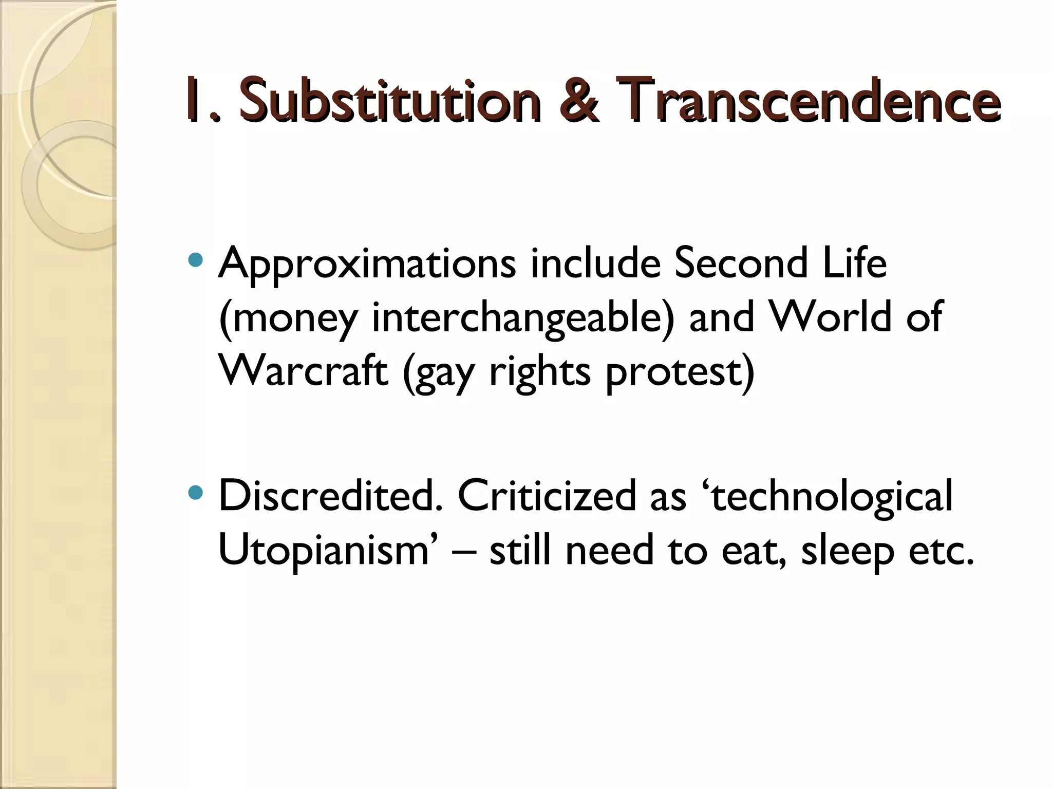 1. Substitution & Transcendence Approximations include Second Life (money interchangeable) and World of Warcraft (gay rights protest) Discredited. Criticized as ‘technological Utopianism’ – still need to eat, sleep etc. 