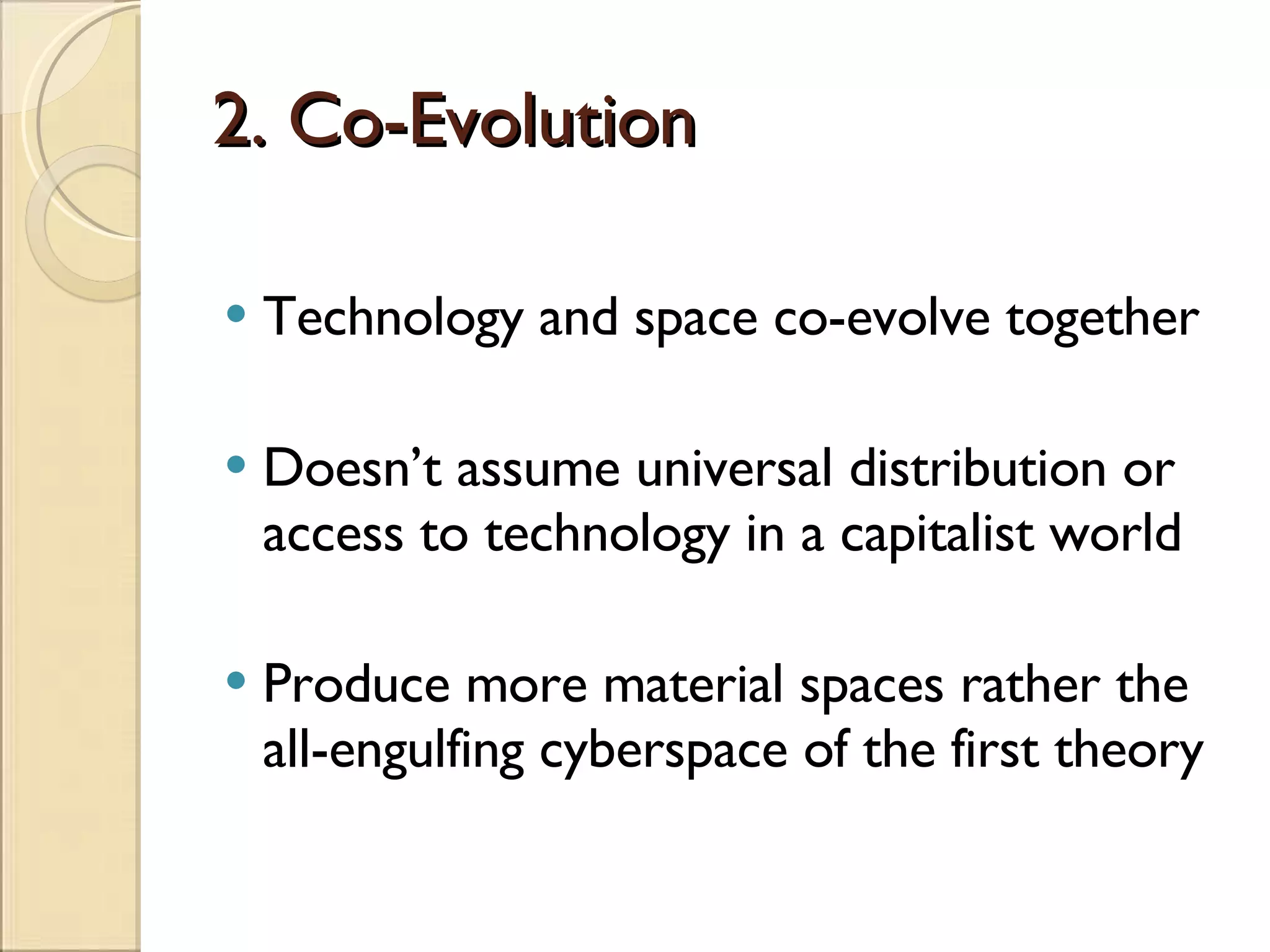 2. Co-Evolution Technology and space co-evolve together Doesn’t assume universal distribution or access to technology in a capitalist world Produce more material spaces rather the all-engulfing cyberspace of the first theory 