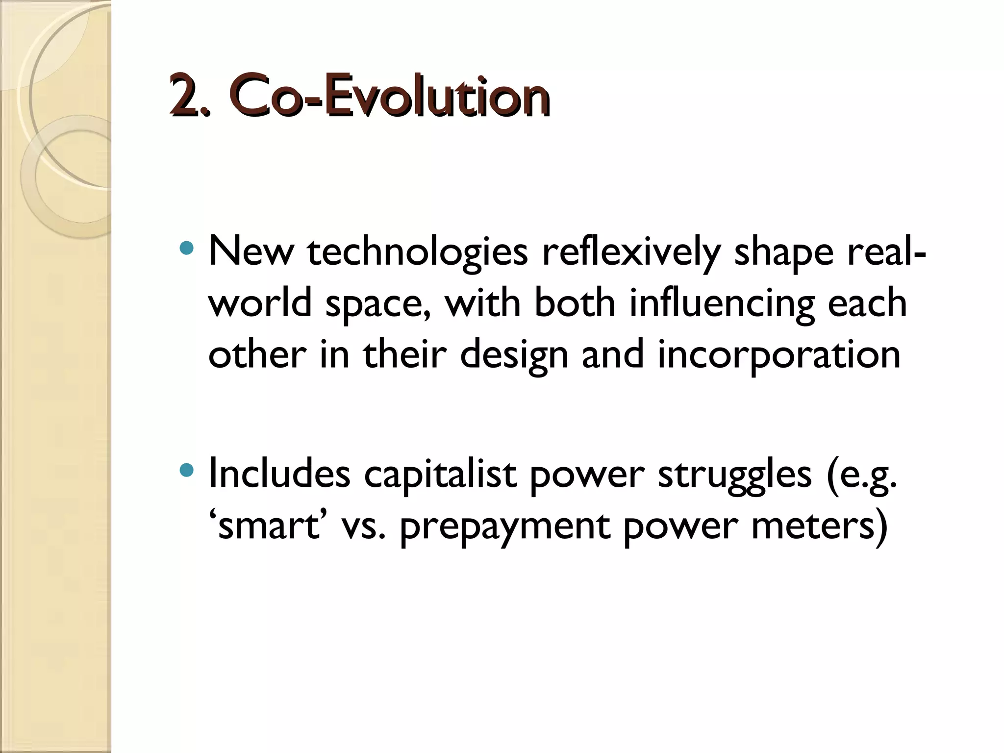 2. Co-Evolution New technologies reflexively shape real-world space, with both influencing each other in their design and incorporation Includes capitalist power struggles (e.g. ‘smart’ vs. prepayment power meters) 