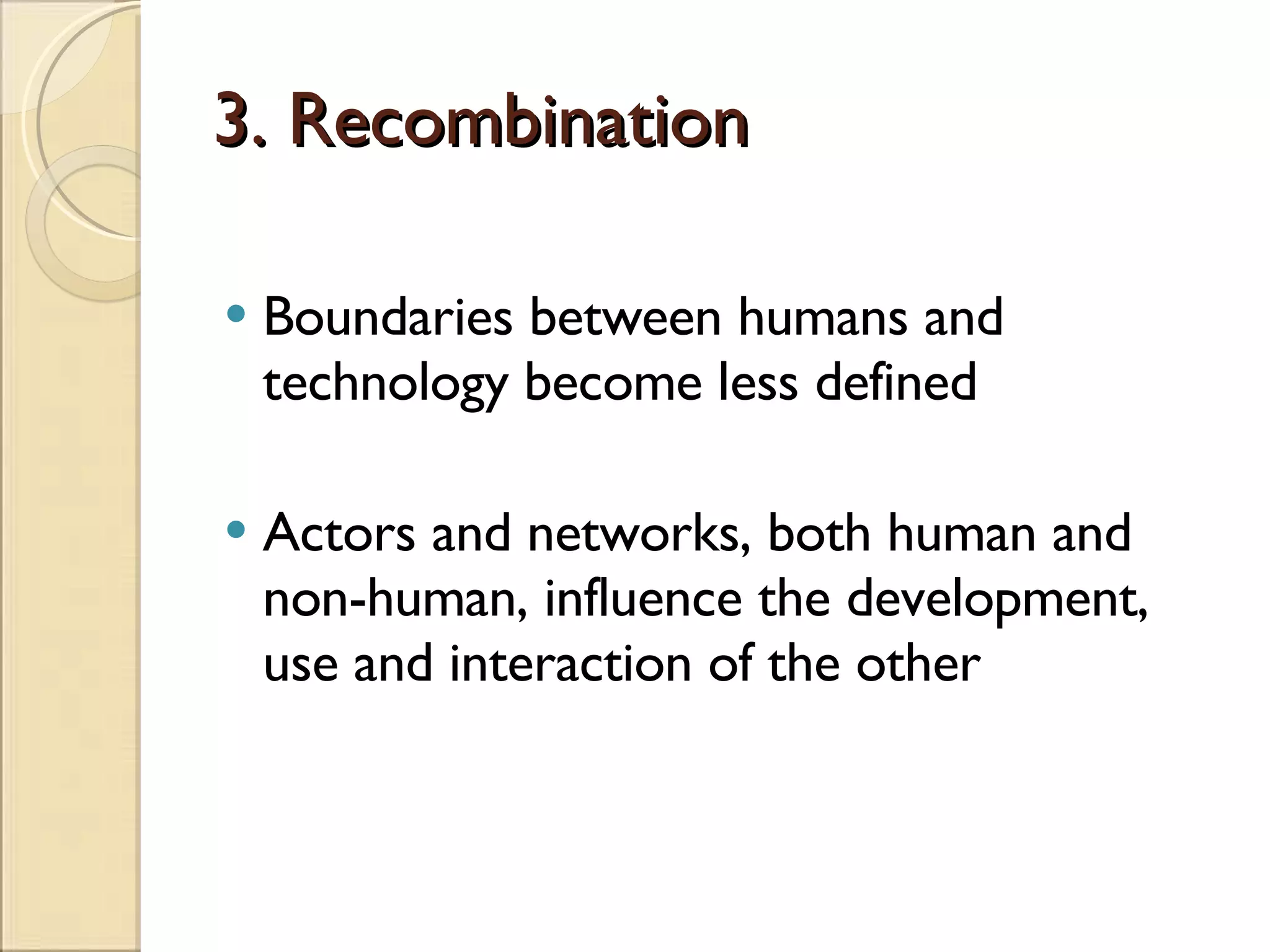 3. Recombination Boundaries between humans and technology become less defined Actors and networks, both human and non-human, influence the development, use and interaction of the other 