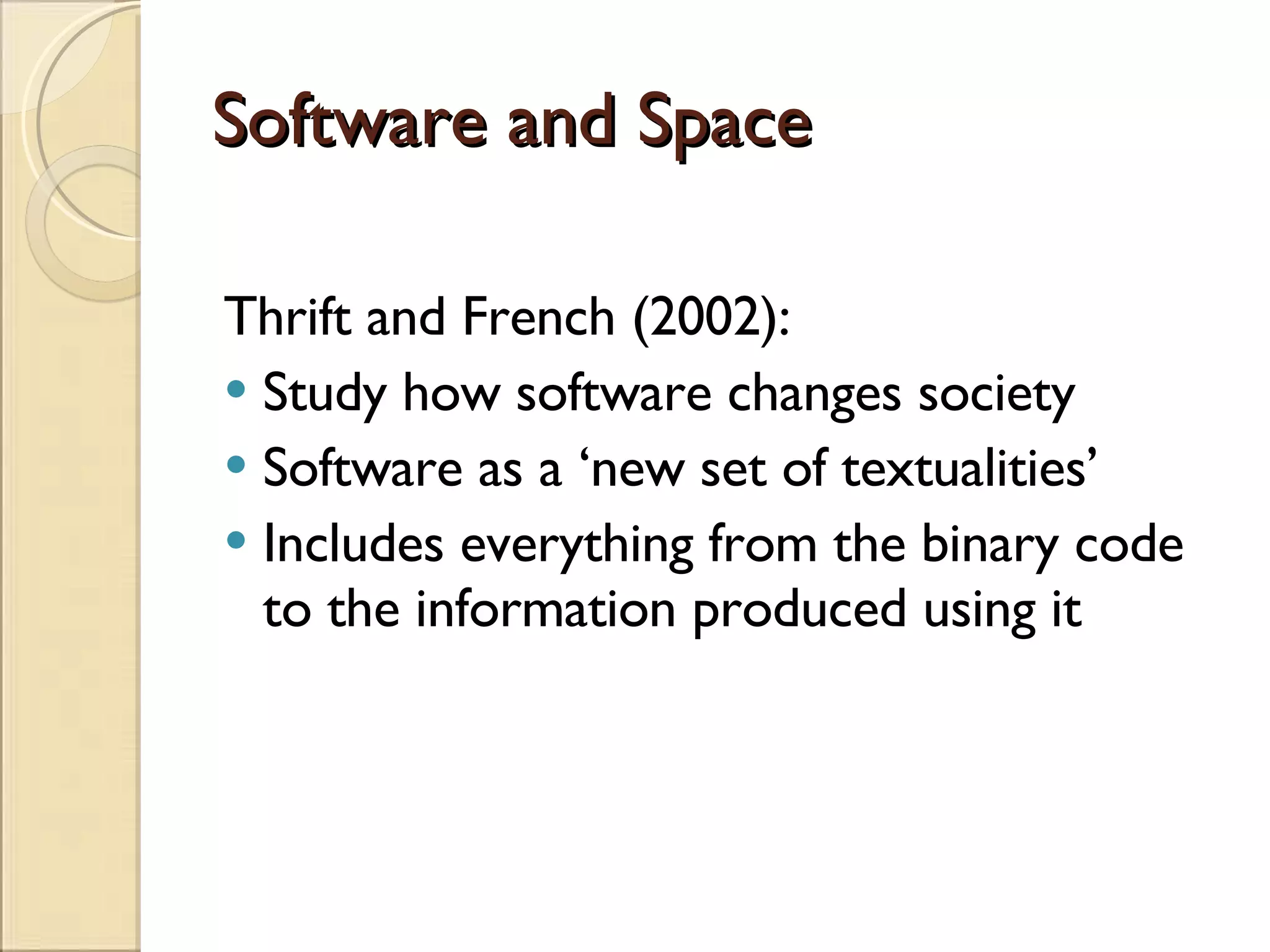 Software and Space Thrift and French (2002): Study how software changes society Software as a ‘new set of textualities’ Includes everything from the binary code to the information produced using it 