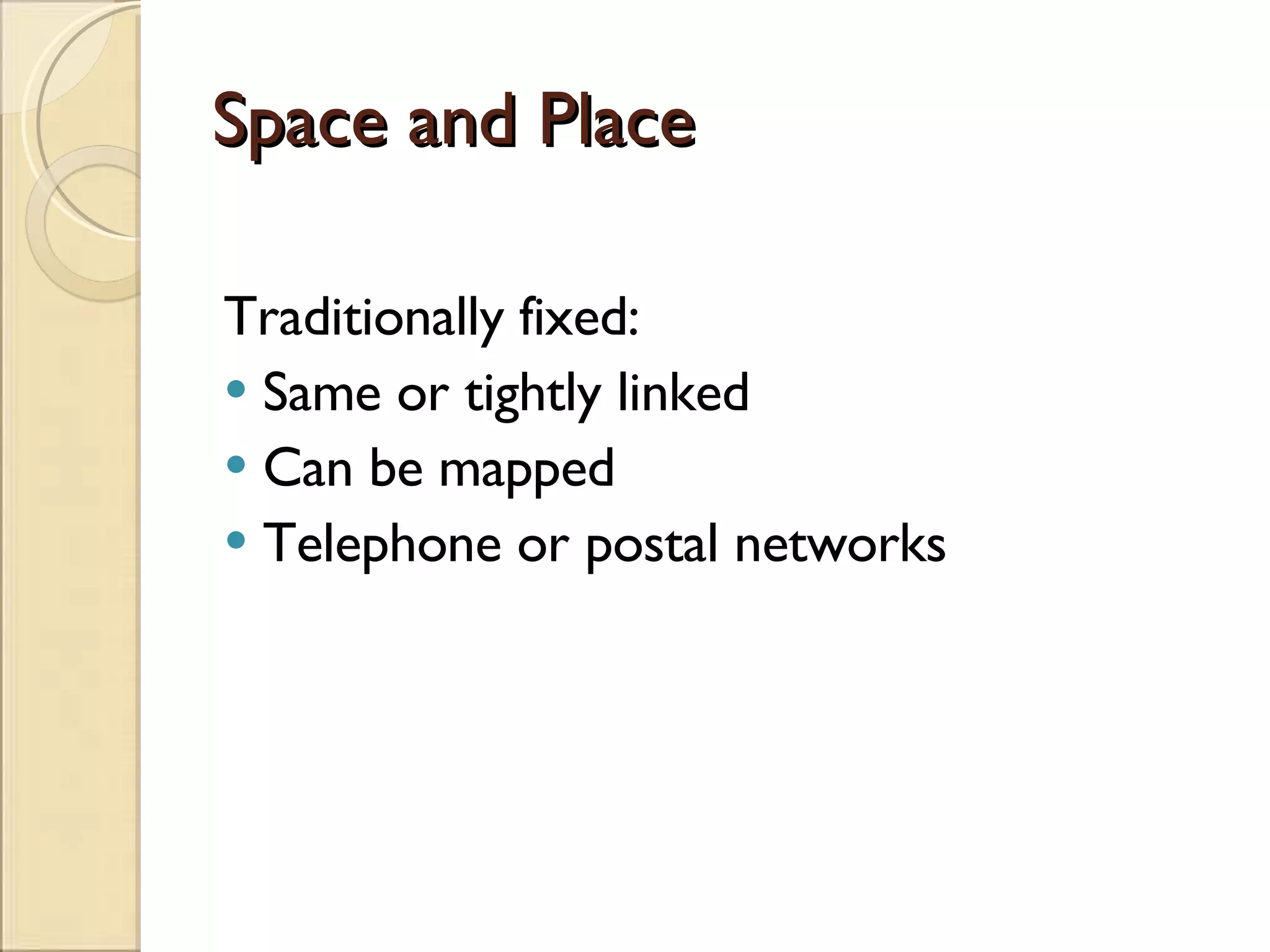 Space and Place Traditionally fixed: Same or tightly linked Can be mapped Telephone or postal networks 