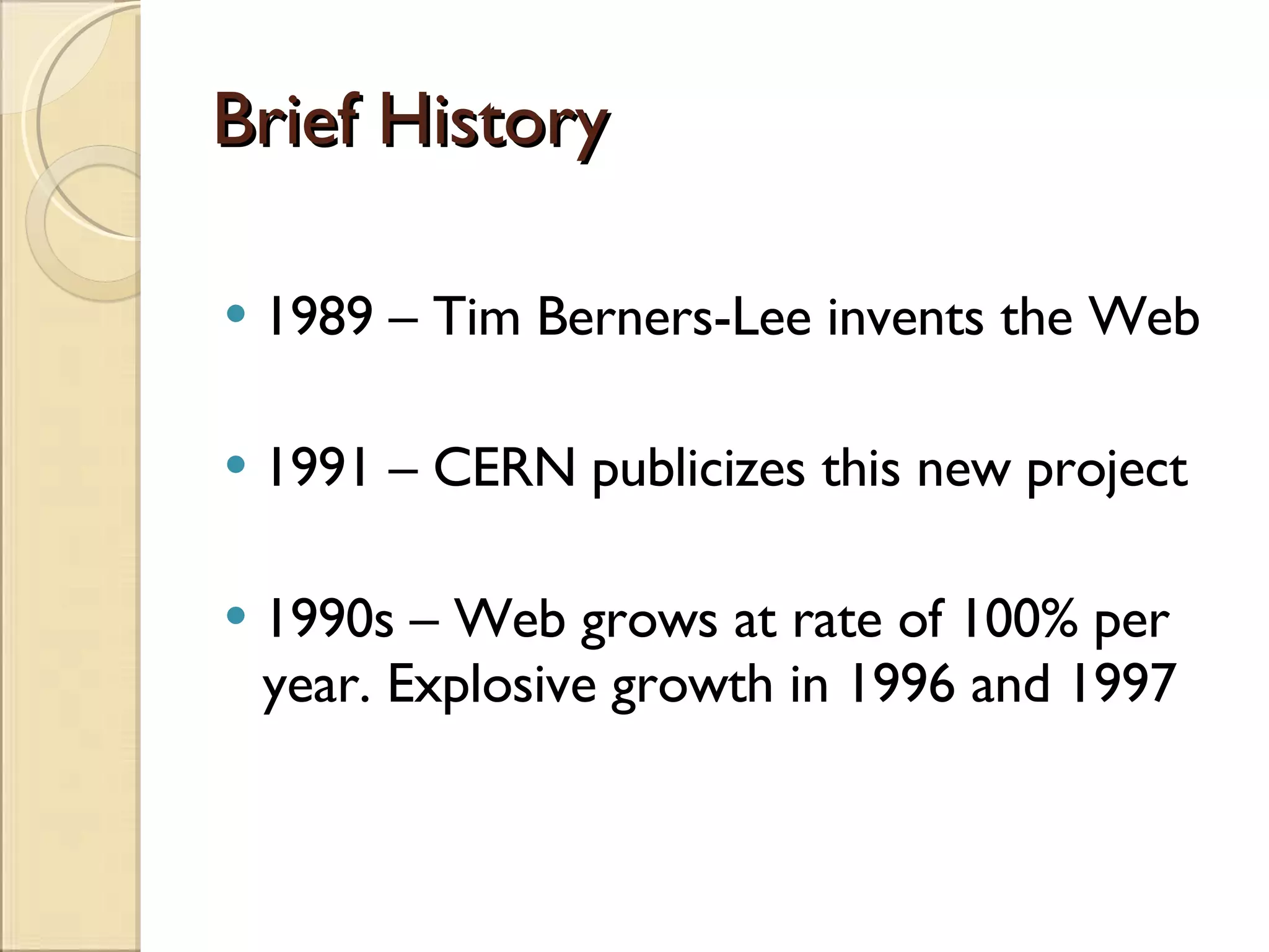 Brief History 1989 – Tim Berners-Lee invents the Web 1991 – CERN publicizes this new project 1990s – Web grows at rate of 100% per year. Explosive growth in 1996 and 1997 