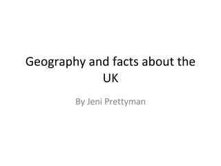 Geography and facts about the UK By Jeni Prettyman 