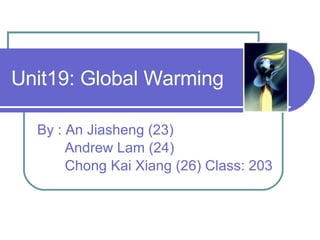 Unit19: Global Warming By : An Jiasheng (23) Andrew Lam (24) Chong Kai Xiang (26) Class: 203 