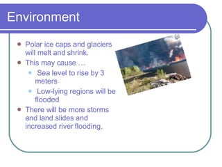 Environment  Polar ice caps and glaciers will melt and shrink.  This may cause … Sea level to rise by 3 meters Low-lying regions will be flooded There will be more storms and land slides and increased river flooding. 