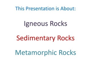 This Presentation is About:

Igneous Rocks
Sedimentary Rocks
Metamorphic Rocks

 