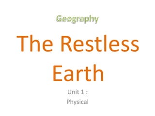 The Restless
   Earth
    Unit 1 :
    Physical
 