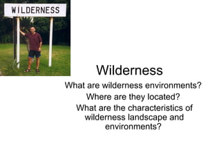 Wilderness What are wilderness environments?  Where are they located?  What are the characteristics of wilderness landscape and environments?   