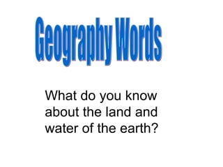 Geography Words What do you know about the land and water of the earth? 