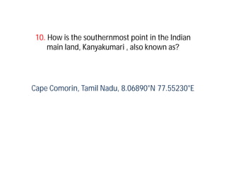 10. How is the southernmost point in the Indian
     main land, Kanyakumari , also known as?




Cape Comorin, Tamil Nadu, 8.06890°N 77.55230°E
 