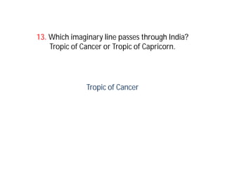 13. Which imaginary line passes through India?
    Tropic of Cancer or Tropic of Capricorn.




               Tropic of Cancer
 
