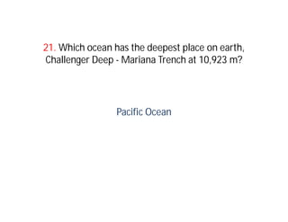 21. Which ocean has the deepest place on earth,
Challenger Deep - Mariana Trench at 10,923 m?




                 Pacific Ocean
 
