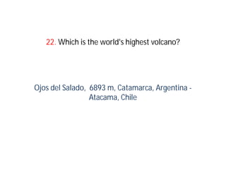 22. Which is the world's highest volcano?




Ojos del Salado, 6893 m, Catamarca, Argentina -
                 Atacama, Chile
 