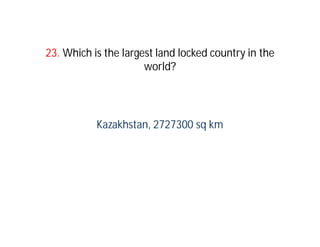 23. Which is the largest land locked country in the
                      world?




           Kazakhstan, 2727300 sq km
 