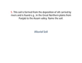 5. This soil is formed from the deposition of silt carried by
rivers and is found e.g., in the Great Northern plains from
         Punjab to the Assam valley. Name the soil.




                       Alluvial Soil
 