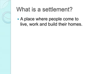 What is a settlement?
A place where people come to
live, work and build their homes.