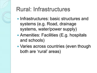 Rural: Infrastructures
Infrastructures: basic structures and
systems (e.g. Road, drainage
systems, water/power supply)
Amenities: Facilities (E.g. hospitals
and schools)
Varies across countries (even though
both are ‘rural’ areas)