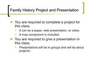 Family History Project and Presentation You are required to complete a project for this class. It can be a paper, web presentation, or video. A map component is included. You are required to give a presentation in this class. Presentations will be in groups and will be about projects.  