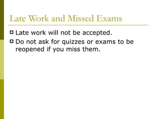 Late Work and Missed Exams Late work will not be accepted.  Do not ask for quizzes or exams to be reopened if you miss them. 