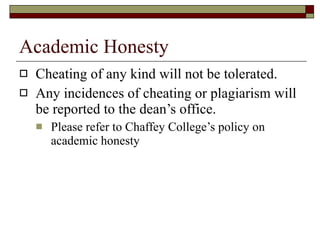 Academic Honesty Cheating of any kind will not be tolerated.  Any incidences of cheating or plagiarism will be reported to the dean’s office.  Please refer to Chaffey College’s policy on academic honesty  