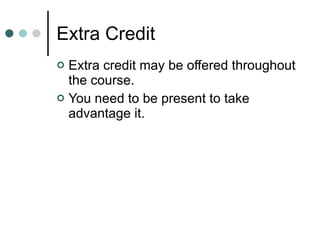 Extra Credit Extra credit may be offered throughout the course. You need to be present to take advantage it. 