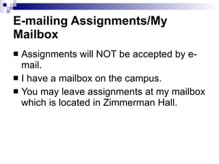 E-mailing Assignments/My Mailbox Assignments will NOT be accepted by e-mail.  I have a mailbox on the campus.  You may leave assignments at my mailbox which is located in Zimmerman Hall. 