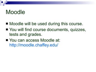 Moodle Moodle will be used during this course.  You will find course documents, quizzes, tests and grades.  You can access Moodle at:  http://moodle.chaffey.edu/ 
