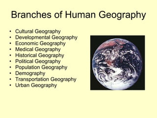 Branches of Human Geography Cultural Geography Developmental Geography Economic Geography Medical Geography Historical Geography Political Geography Population Geography Demography Transportation Geography Urban Geography 