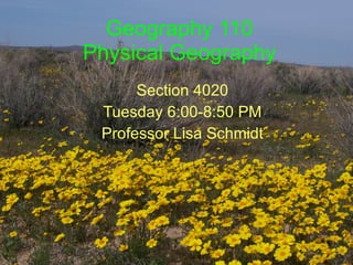 Geography 110 Physical Geography Section 4020 Tuesday 6:00-8:50 PM Professor Lisa Schmidt 