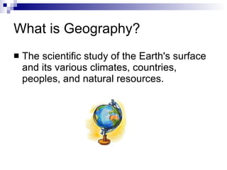 What is Geography? The scientific study of the Earth's surface and its various climates, countries, peoples, and natural resources.  