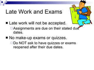 Late Work and Exams Late work will not be accepted. Assignments are due on their stated due dates. No make-up exams or quizzes. Do NOT ask to have quizzes or exams reopened after their due dates. 