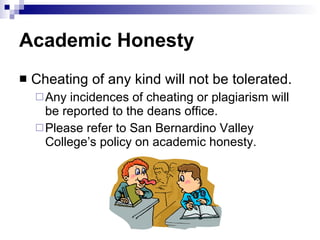 Academic Honesty Cheating of any kind will not be tolerated.  Any incidences of cheating or plagiarism will be reported to the deans office.  Please refer to San Bernardino Valley College’s policy on academic honesty. 
