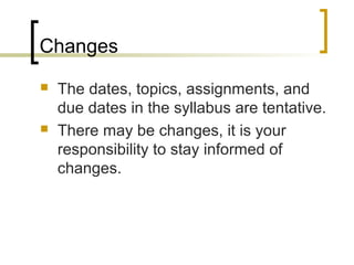 Changes
   The dates, topics, assignments, and
    due dates in the syllabus are tentative.
   There may be changes, it is your
    responsibility to stay informed of
    changes.
 