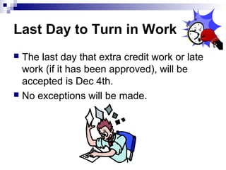 Last Day to Turn in Work
 The last day that extra credit work or late
  work (if it has been approved), will be
  accepted is Dec 4th.
 No exceptions will be made.
 