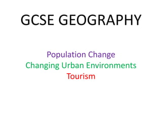 GCSE GEOGRAPHY
     Population Change
Changing Urban Environments
          Tourism
 