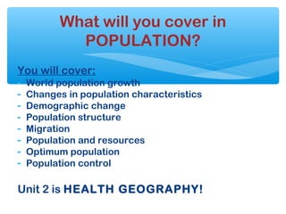 You will cover:
- World population growth
- Changes in population characteristics
- Demographic change
- Population structure
- Migration
- Population and resources
- Optimum population
- Population control
Unit 2 is HEALTH GEOGRAPHY!
What will you cover in
POPULATION?
 