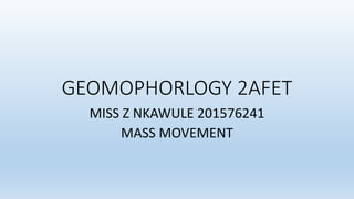 GEOMOPHORLOGY 2AFET
MISS Z NKAWULE 201576241
MASS MOVEMENT
 